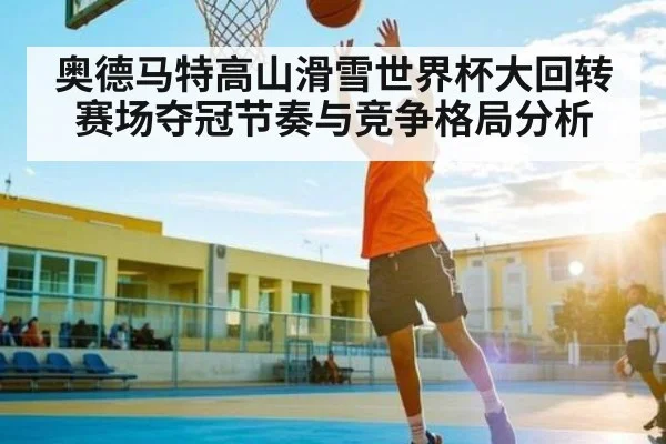 奥德马特高山滑雪世界杯大回转赛场夺冠节奏与竞争格局分析