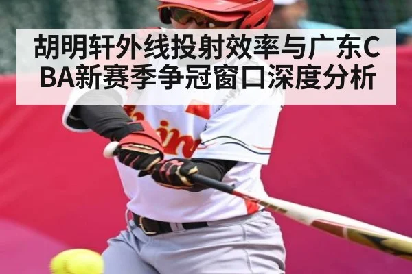胡明轩外线投射效率与广东CBA新赛季争冠窗口深度分析